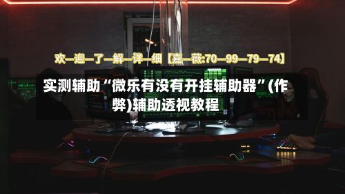 实测辅助“微乐有没有开挂辅助器”(作弊)辅助透视教程