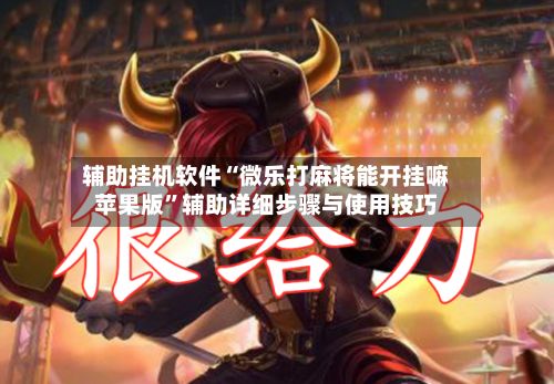 辅助挂机软件“微乐打麻将能开挂嘛苹果版”辅助详细步骤与使用技巧
