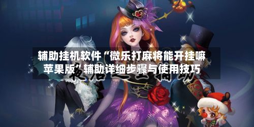辅助挂机软件“微乐打麻将能开挂嘛苹果版	”辅助详细步骤与使用技巧-第2张图片
