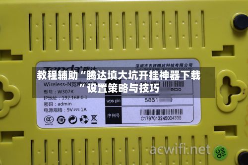 教程辅助“腾达填大坑开挂神器下载”设置策略与技巧-第2张图片