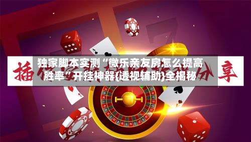独家脚本实测“微乐亲友房怎么提高胜率”开挂神器{透视辅助}全揭秘-第3张图片
