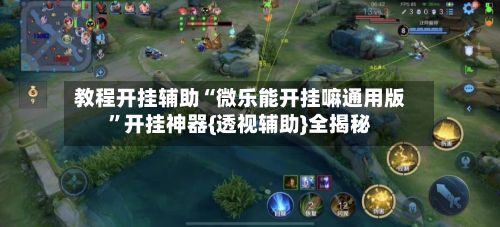 教程开挂辅助“微乐能开挂嘛通用版”开挂神器{透视辅助}全揭秘