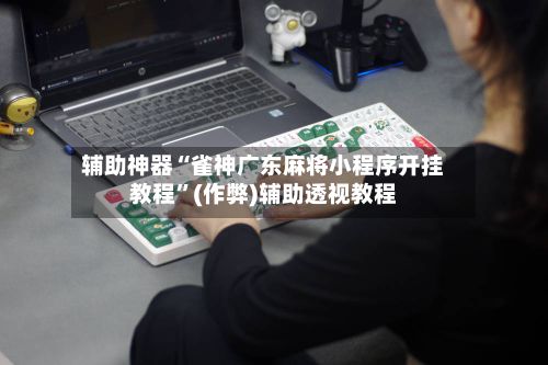 辅助神器“雀神广东麻将小程序开挂教程”(作弊)辅助透视教程-第3张图片
