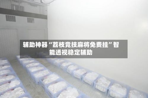 辅助神器“荔枝竞技麻将免费挂”智能透视稳定辅助