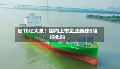 近10亿大单!国内上市企业新建6艘油化船-第2张图片