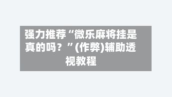 强力推荐“微乐麻将挂是真的吗？	”(作弊)辅助透视教程-第2张图片