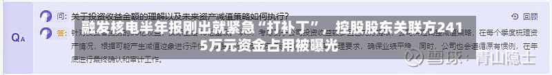 融发核电半年报刚出就紧急“打补丁”，控股股东关联方2415万元资金占用被曝光