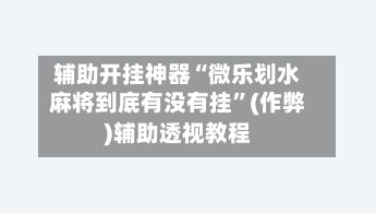 辅助开挂神器“微乐划水麻将到底有没有挂”(作弊)辅助透视教程