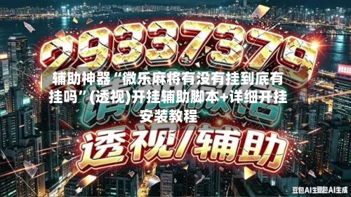 辅助神器“微乐麻将有没有挂到底有挂吗”(透视)开挂辅助脚本+详细开挂安装教程-第2张图片