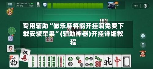 专用辅助“微乐麻将能开挂嘛免费下载安装苹果”(辅助神器)开挂详细教程-第3张图片