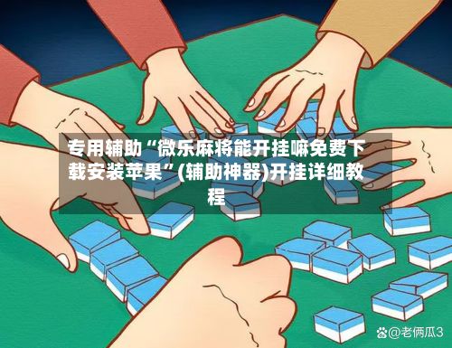 专用辅助“微乐麻将能开挂嘛免费下载安装苹果	”(辅助神器)开挂详细教程-第2张图片