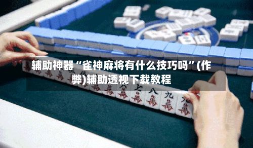 辅助神器“雀神麻将有什么技巧吗	”(作弊)辅助透视下载教程-第2张图片