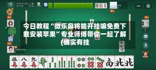 今日教程“微乐麻将能开挂嘛免费下载安装苹果”专业师傅带你一起了解(确实有挂