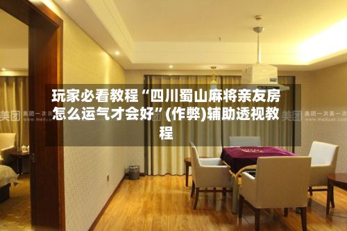 玩家必看教程“四川蜀山麻将亲友房怎么运气才会好”(作弊)辅助透视教程
