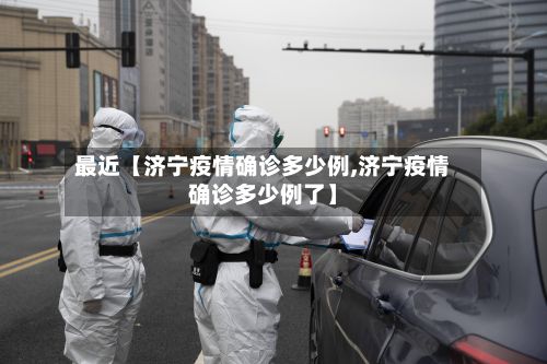 最近【济宁疫情确诊多少例,济宁疫情确诊多少例了】