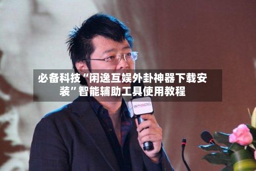 必备科技“闲逸互娱外卦神器下载安装”智能辅助工具使用教程-第2张图片