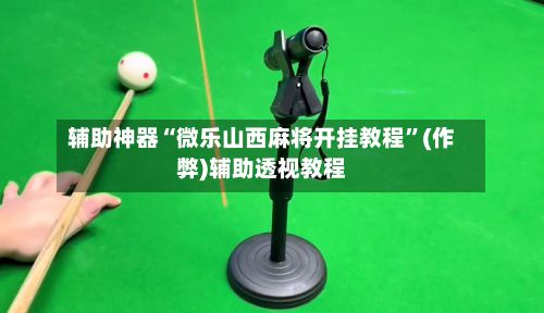 辅助神器“微乐山西麻将开挂教程”(作弊)辅助透视教程-第3张图片
