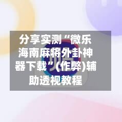 分享实测“微乐海南麻将外卦神器下载”(作弊)辅助透视教程