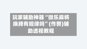 玩家辅助神器“微乐麻将换牌有规律吗”(作弊)辅助透视教程