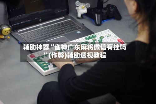 辅助神器“雀神广东麻将微信有挂吗	”(作弊)辅助透视教程-第2张图片