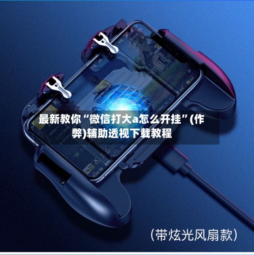 最新教你“微信打大a怎么开挂”(作弊)辅助透视下载教程