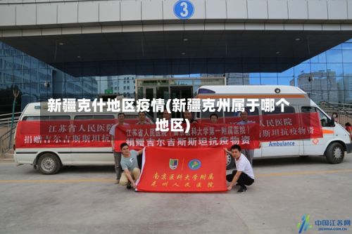 新疆克什地区疫情(新疆克州属于哪个地区)-第2张图片