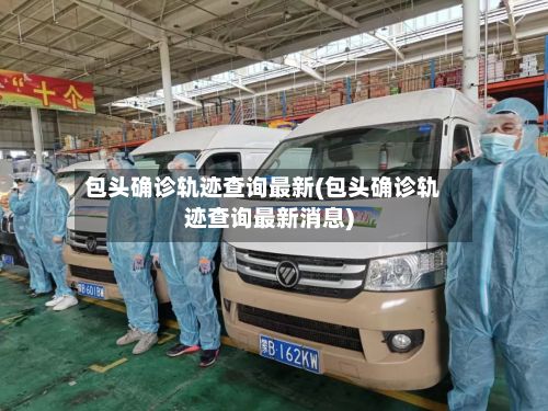 包头确诊轨迹查询最新(包头确诊轨迹查询最新消息)