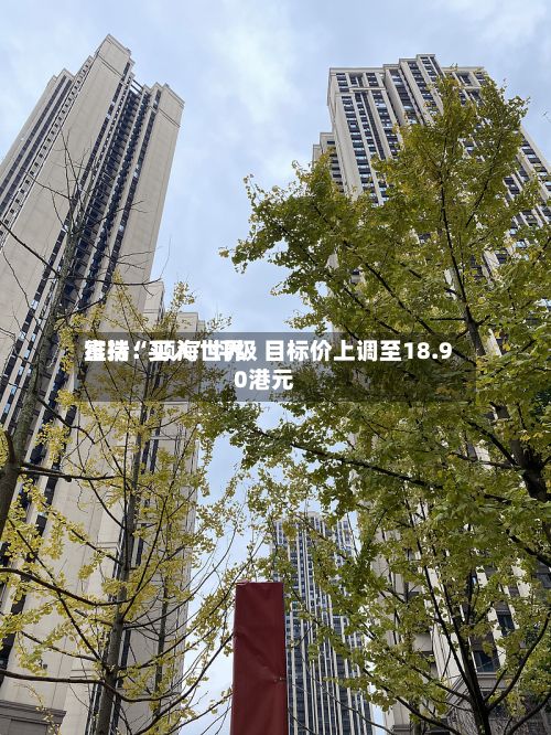 富瑞：颐海世界维持“买入”评级 目标价上调至18.90港元-第3张图片