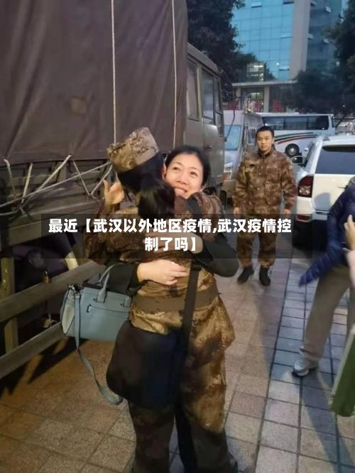 最近【武汉以外地区疫情,武汉疫情控制了吗】-第2张图片
