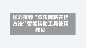 强力推荐“微乐麻将开挂方法	”智能辅助工具使用教程-第2张图片