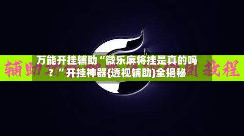 万能开挂辅助“微乐麻将挂是真的吗？”开挂神器{透视辅助}全揭秘-第3张图片