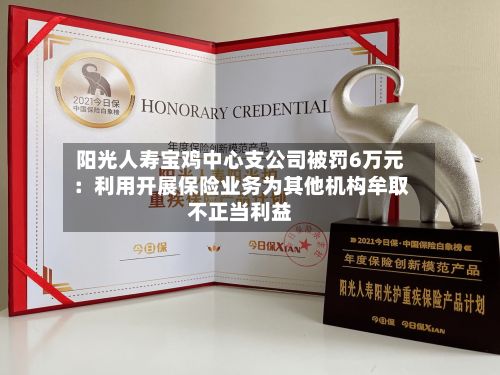 阳光人寿宝鸡中心支公司被罚6万元：利用开展保险业务为其他机构牟取不正当利益