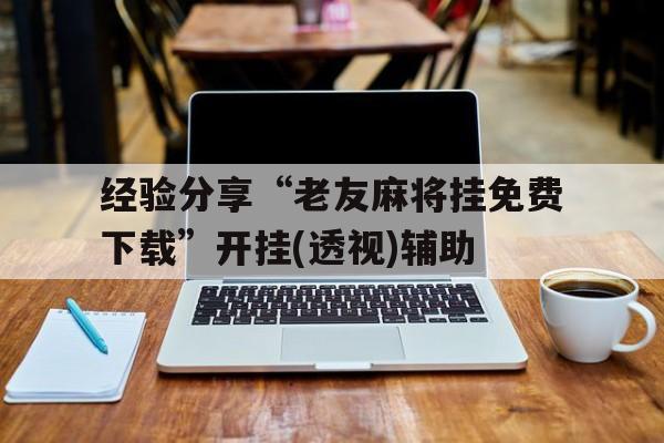 经验分享“老友麻将挂免费下载”开挂(透视)辅助的简单介绍