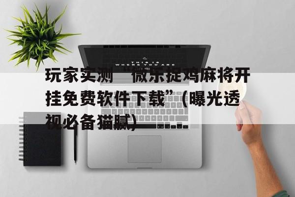 包含玩家实测“微乐捉鸡麻将开挂免费软件下载”(曝光透视必备猫腻)的词条