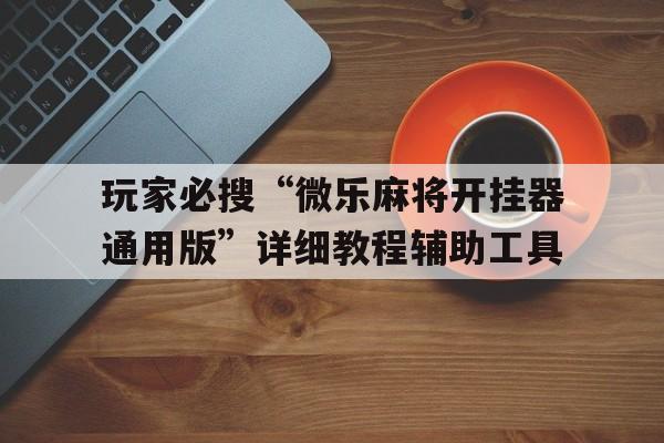 玩家必搜“微乐麻将开挂器通用版”详细教程辅助工具的简单介绍