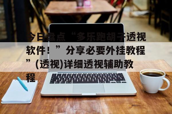 今日盘点“多乐跑胡子透视软件！	”分享必要外挂教程”(透视)详细透视辅助教程的简单介绍