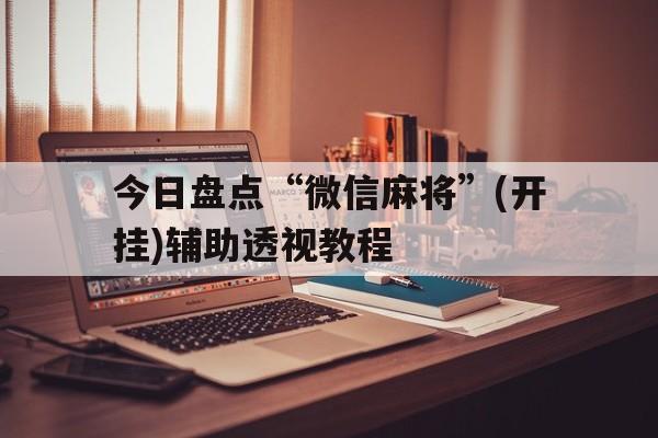 今日盘点“微信麻将	”(开挂)辅助透视教程的简单介绍